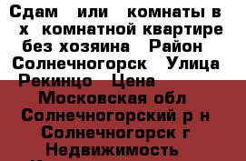 Сдам 2 или 3 комнаты в 4-х  комнатной квартире без хозяина › Район ­ Солнечногорск › Улица ­ Рекинцо › Цена ­ 23 000 - Московская обл., Солнечногорский р-н, Солнечногорск г. Недвижимость » Квартиры аренда   
